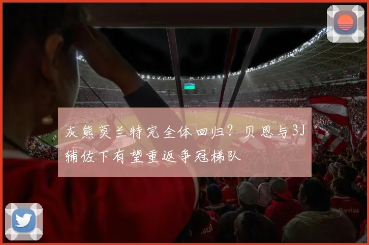灰熊莫兰特完全体回归？贝恩与3J辅佐下有望重返争冠梯队