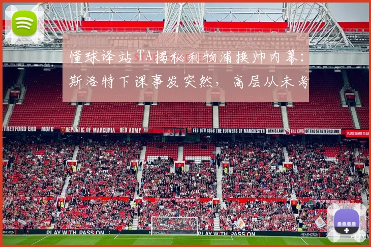 懂球译站 TA揭秘利物浦换帅内幕：斯洛特下课事发突然，高层从未考虑阿隆索