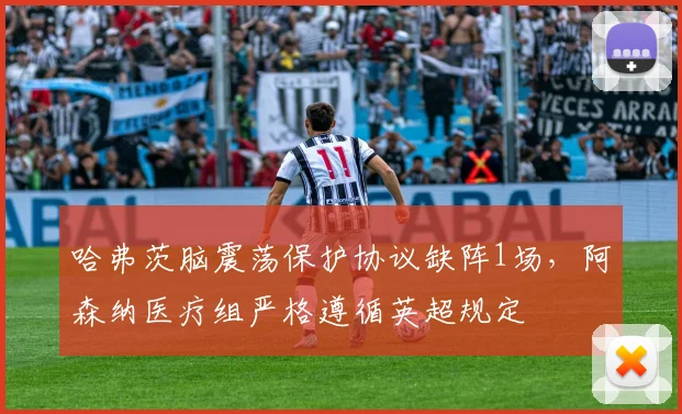 哈弗茨脑震荡保护协议缺阵1场，阿森纳医疗组严格遵循英超规定