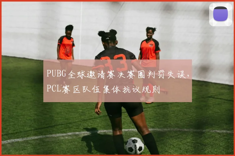 PUBG全球邀请赛决赛圈判罚失误，PCL赛区队伍集体抗议规则