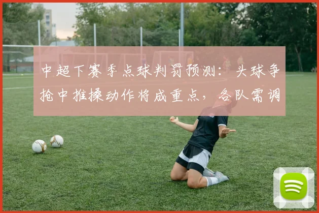 中超下赛季点球判罚预测:头球争抢中推搡动作将成重点,各队需调整防守习惯