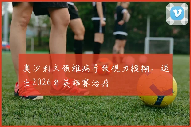 奥沙利文颈椎病导致视力模糊,退出2026年英锦赛治疗