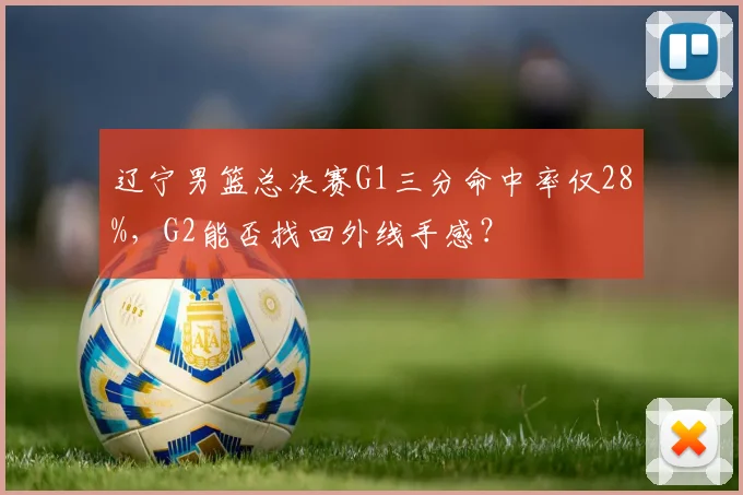 辽宁男篮总决赛G1三分命中率仅28%，G2能否找回外线手感？