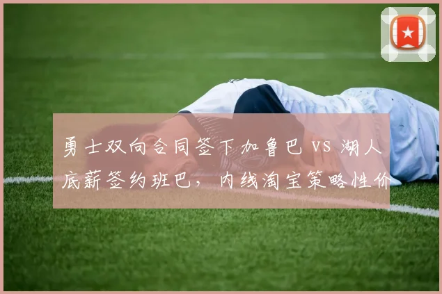 勇士双向合同签下加鲁巴 vs 湖人底薪签约班巴，内线淘宝策略性价比对比