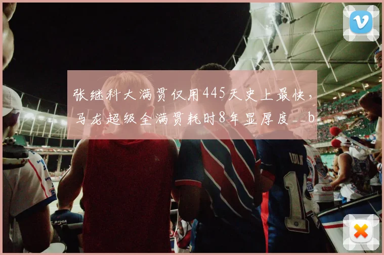 张继科大满贯仅用445天史上最快,马龙超级全满贯耗时8年显厚度__br_
